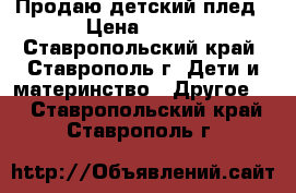 Продаю детский плед › Цена ­ 300 - Ставропольский край, Ставрополь г. Дети и материнство » Другое   . Ставропольский край,Ставрополь г.